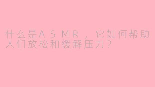 什么是ASMR，它如何帮助人们放松和缓解压力？