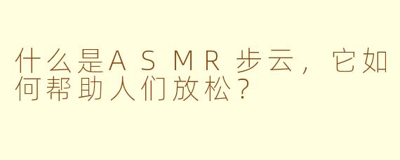 什么是ASMR步云，它如何帮助人们放松？