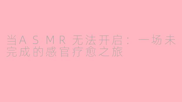 当ASMR无法开启：一场未完成的感官疗愈之旅