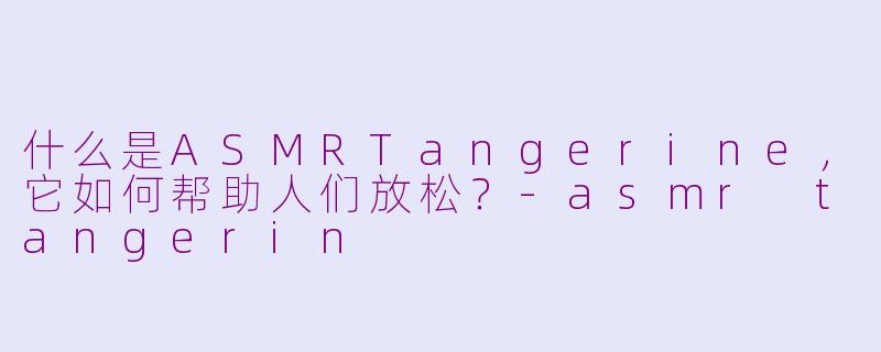 什么是ASMRTangerine，它如何帮助人们放松？-asmr tangerin