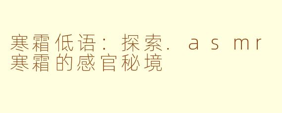 寒霜低语：探索.asmr寒霜的感官秘境