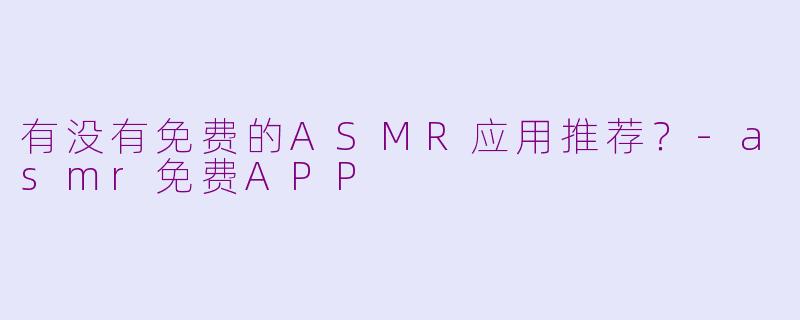 有没有免费的ASMR应用推荐？-asmr免费APP