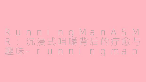 RunningManASMR：沉浸式咀嚼背后的疗愈与趣味-runningman asmr吃饭