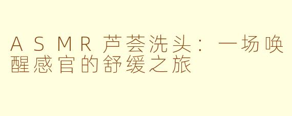 ASMR芦荟洗头：一场唤醒感官的舒缓之旅