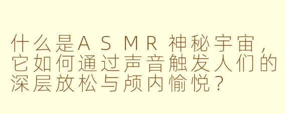 什么是ASMR神秘宇宙，它如何通过声音触发人们的深层放松与颅内愉悦？