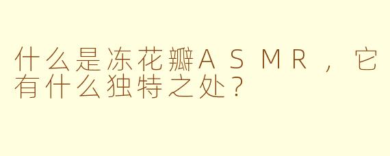 什么是冻花瓣ASMR，它有什么独特之处？