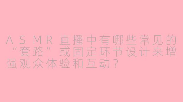 ASMR直播中有哪些常见的“套路”或固定环节设计来增强观众体验和互动?
