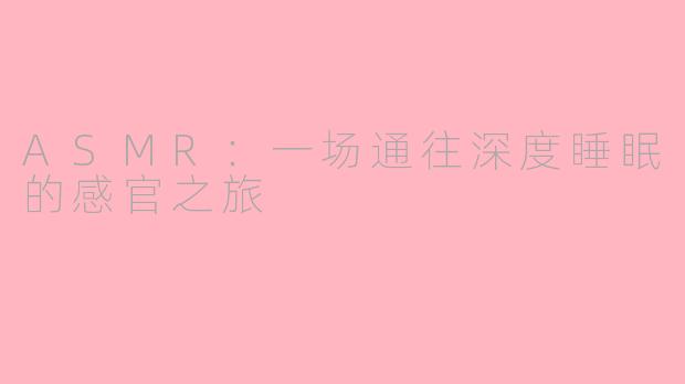 ASMR：一场通往深度睡眠的感官之旅
