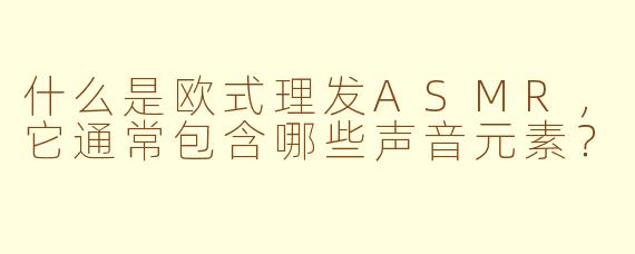 什么是欧式理发ASMR，它通常包含哪些声音元素？