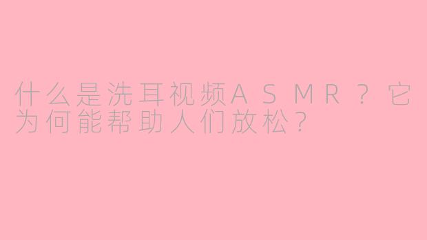 什么是洗耳视频ASMR？它为何能帮助人们放松？