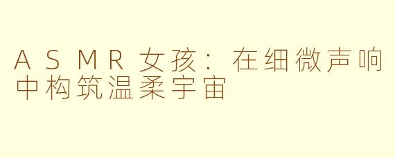 ASMR女孩:在细微声响中构筑温柔宇宙