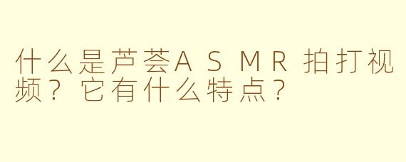 什么是芦荟ASMR拍打视频？它有什么特点？
