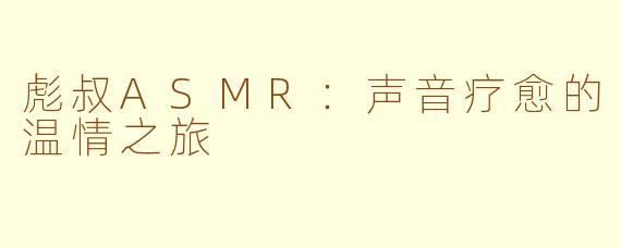 彪叔ASMR：声音疗愈的温情之旅