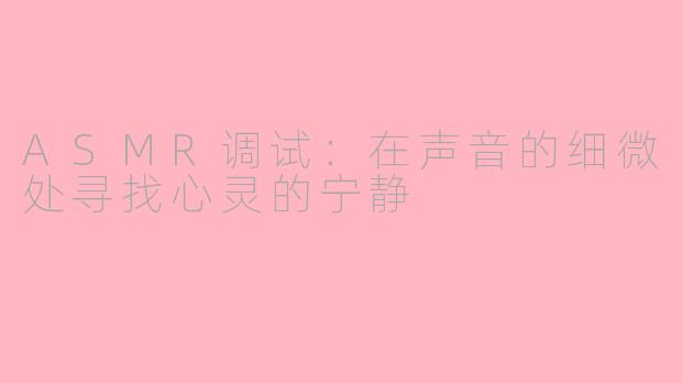 ASMR调试:在声音的细微处寻找心灵的宁静
