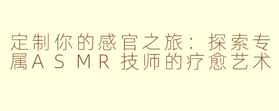 定制你的感官之旅:探索专属ASMR技师的疗愈艺术