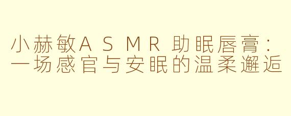 小赫敏ASMR助眠唇膏:一场感官与安眠的温柔邂逅