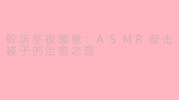 聆听冬夜暖意：ASMR敲击被子的治愈之旅
