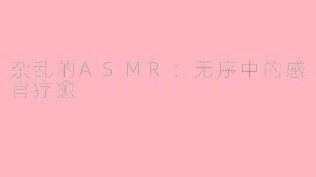 杂乱的ASMR：无序中的感官疗愈
