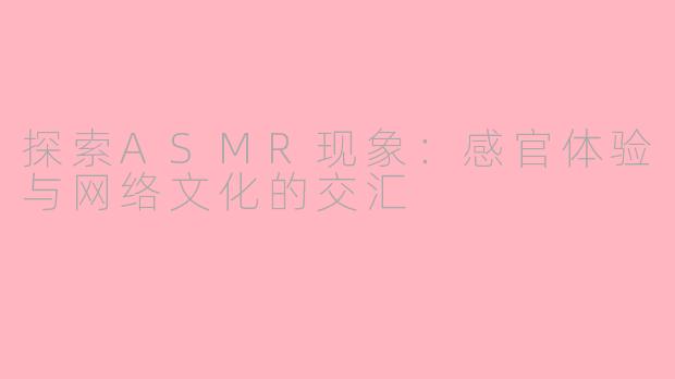 探索ASMR现象：感官体验与网络文化的交汇