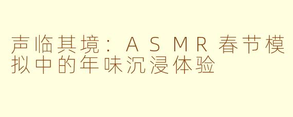 声临其境:ASMR春节模拟中的年味沉浸体验