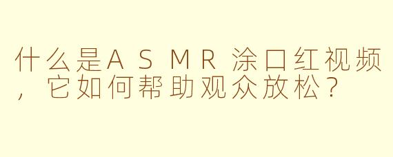 什么是ASMR涂口红视频，它如何帮助观众放松？