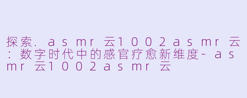探索.asmr云1002asmr云：数字时代中的感官疗愈新维度-asmr云1002asmr云
