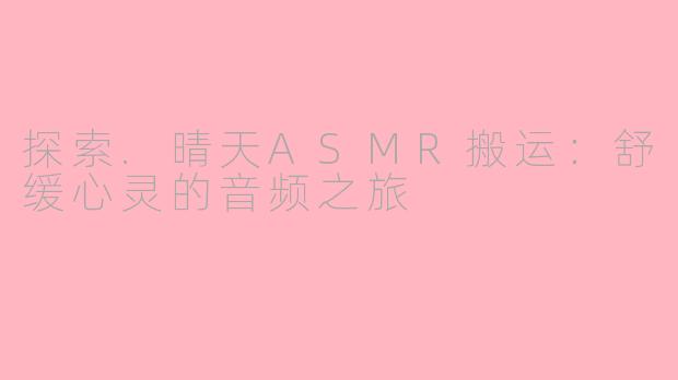 探索.晴天ASMR搬运：舒缓心灵的音频之旅