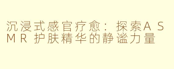 沉浸式感官疗愈:探索ASMR护肤精华的静谧力量