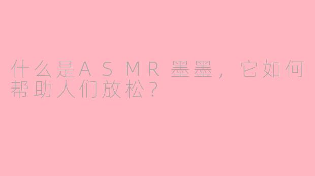什么是ASMR墨墨，它如何帮助人们放松？