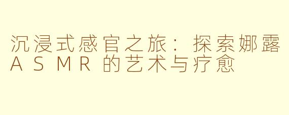 沉浸式感官之旅：探索娜露ASMR的艺术与疗愈