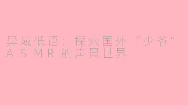 异域低语:探索国外“少爷”ASMR的声景世界
