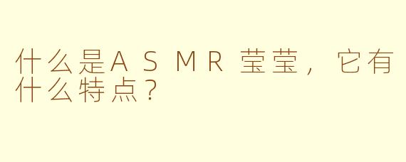 什么是ASMR莹莹，它有什么特点？