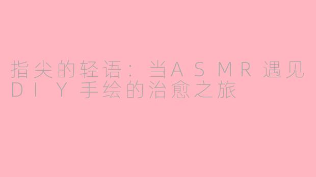 指尖的轻语：当ASMR遇见DIY手绘的治愈之旅