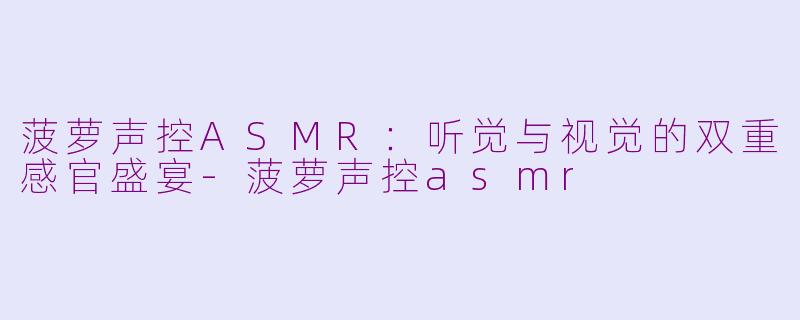 菠萝声控ASMR：听觉与视觉的双重感官盛宴-菠萝声控asmr