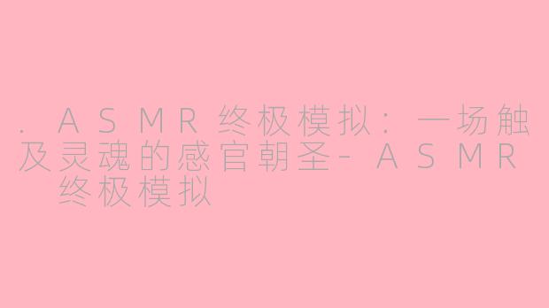 .ASMR终极模拟：一场触及灵魂的感官朝圣-ASMR 终极模拟