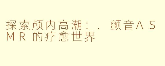 探索颅内高潮：.颤音ASMR的疗愈世界