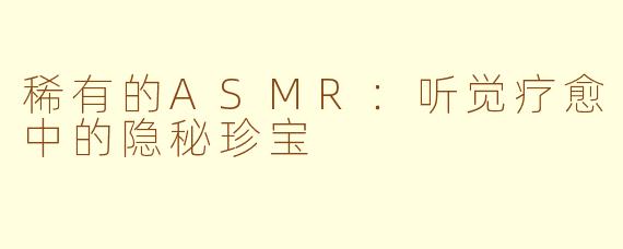 稀有的ASMR：听觉疗愈中的隐秘珍宝