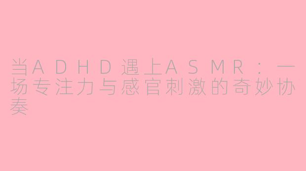 当ADHD遇上ASMR:一场专注力与感官刺激的奇妙协奏