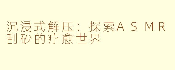 沉浸式解压：探索ASMR刮砂的疗愈世界