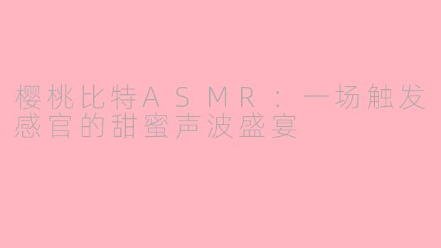 樱桃比特ASMR：一场触发感官的甜蜜声波盛宴
