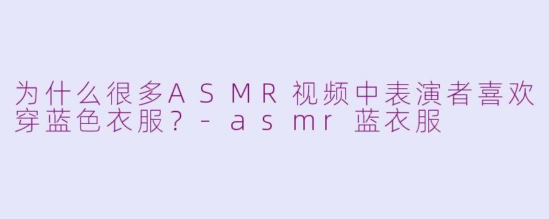 为什么很多ASMR视频中表演者喜欢穿蓝色衣服？-asmr蓝衣服