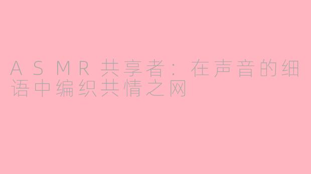 ASMR共享者：在声音的细语中编织共情之网