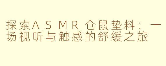 探索ASMR仓鼠垫料：一场视听与触感的舒缓之旅