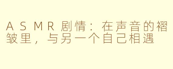ASMR剧情：在声音的褶皱里，与另一个自己相遇