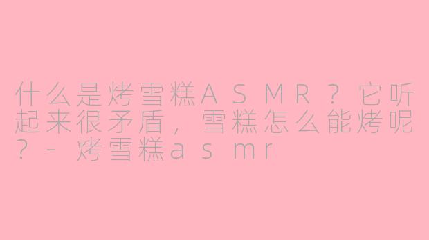 什么是烤雪糕ASMR？它听起来很矛盾，雪糕怎么能烤呢？-烤雪糕asmr