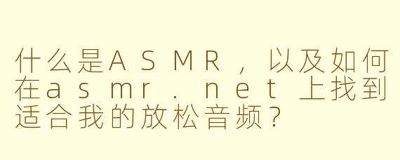 什么是ASMR，以及如何在asmr.net上找到适合我的放松音频？