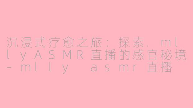 沉浸式疗愈之旅:探索.mllyASMR直播的感官秘境-mlly asmr直播