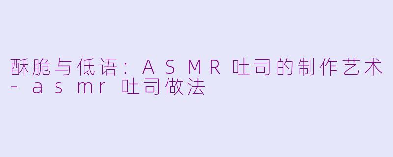 酥脆与低语：ASMR吐司的制作艺术-asmr吐司做法