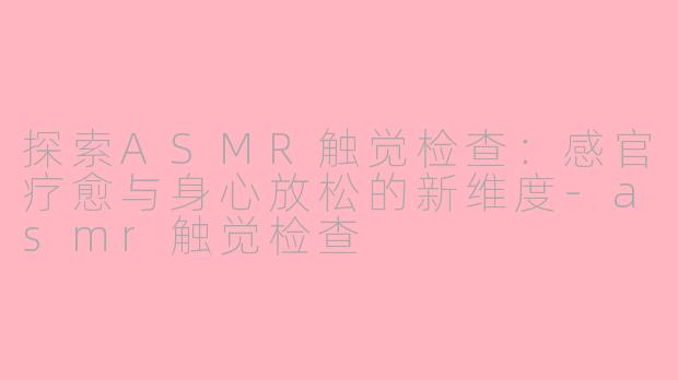 探索ASMR触觉检查：感官疗愈与身心放松的新维度-asmr触觉检查