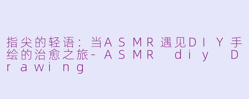 指尖的轻语：当ASMR遇见DIY手绘的治愈之旅-ASMR diy Drawing